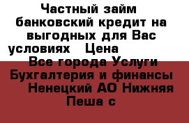 Частный займ, банковский кредит на выгодных для Вас условиях › Цена ­ 3 000 000 - Все города Услуги » Бухгалтерия и финансы   . Ненецкий АО,Нижняя Пеша с.